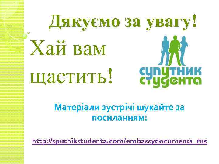 Дякуємо за увагу! Хай вам щастить! Матеріали зустрічі шукайте за посиланням: http: //sputnikstudenta. com/embassydocuments_rus
