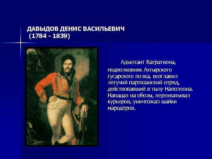 ДАВЫДОВ ДЕНИС ВАСИЛЬЕВИЧ (1784 - 1839) Адъютант Багратиона, подполковник Ахтырского гусарского полка, возглавил летучий