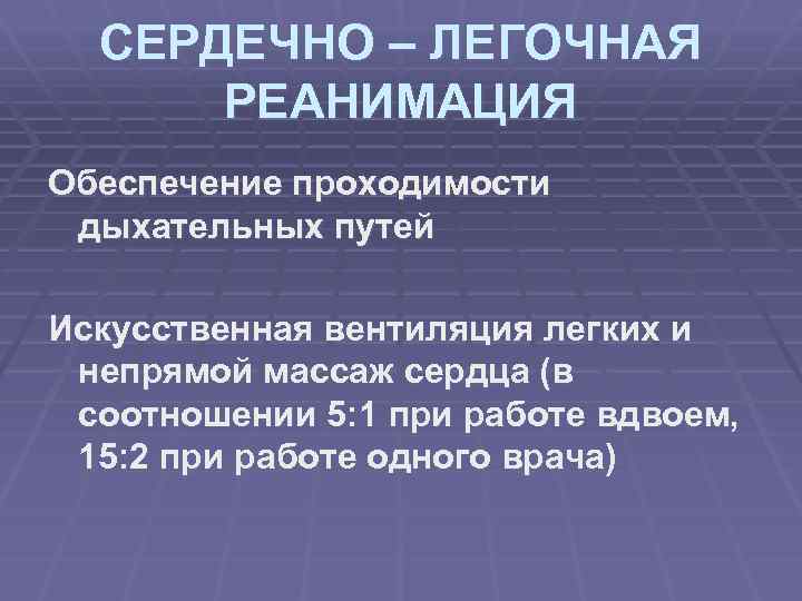 СЕРДЕЧНО – ЛЕГОЧНАЯ РЕАНИМАЦИЯ Обеспечение проходимости дыхательных путей Искусственная вентиляция легких и непрямой массаж