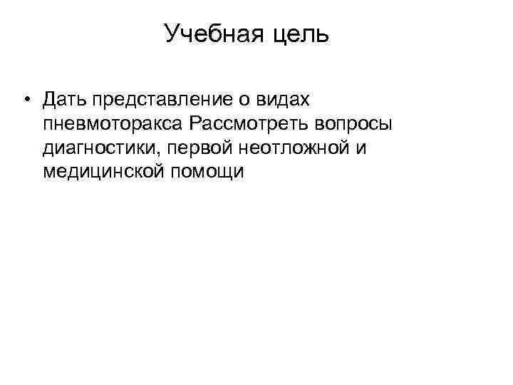 Учебная цель • Дать представление о видах пневмоторакса Рассмотреть вопросы диагностики, первой неотложной и