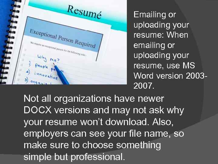 Emailing or uploading your resume: When emailing or uploading your resume, use MS Word