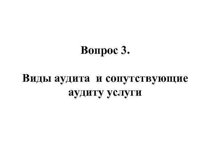Вопрос 3. Виды аудита и сопутствующие аудиту услуги 
