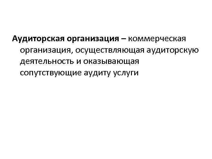 Аудиторская организация – коммерческая организация, осуществляющая аудиторскую деятельность и оказывающая сопутствующие аудиту услуги 