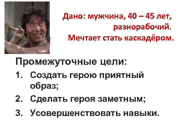 Дано: мужчина, 40 – 45 лет, разнорабочий. Мечтает стать каскадёром. Промежуточные цели: 1. Создать