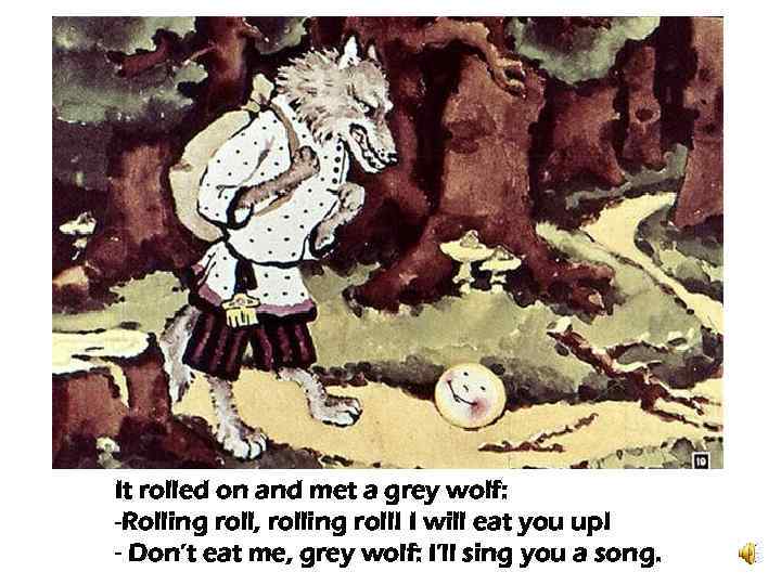 It rolled on and met a grey wolf: -Rolling roll, rolling roll! I will
