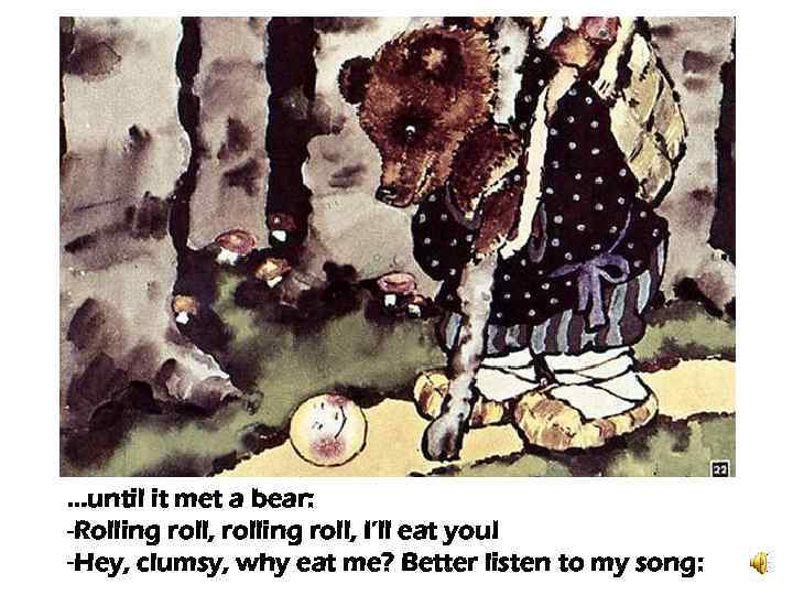 …until it met a bear: -Rolling roll, rolling roll, I’ll eat you! -Hey, clumsy,