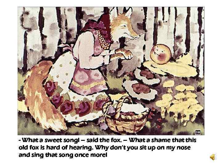 - What a sweet song! – said the fox. – What a shame that