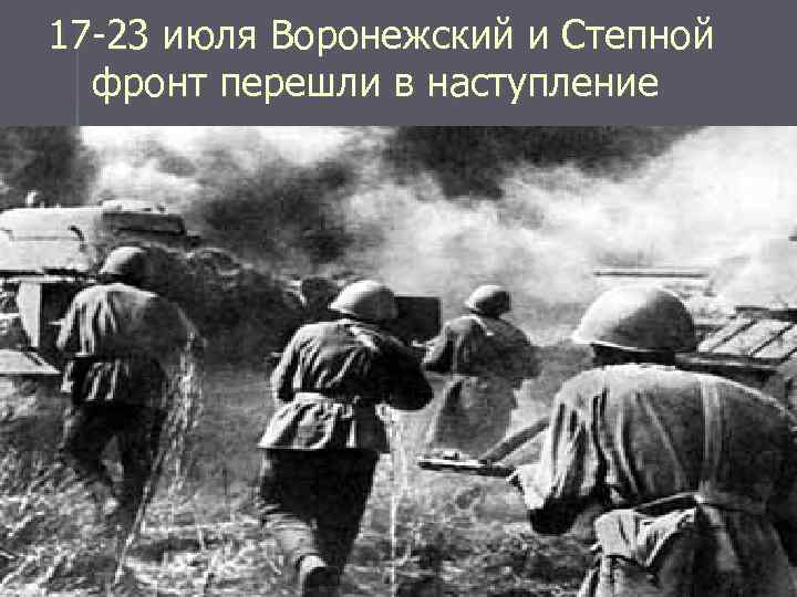 17 -23 июля Воронежский и Степной фронт перешли в наступление 