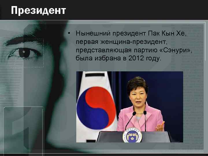 Президент • Нынешний президент Пак Кын Хе, первая женщина-президент, представляющая партию «Сэнури» , была