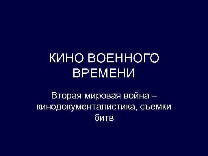 КИНО ВОЕННОГО ВРЕМЕНИ Вторая мировая война – кинодокументалистика, съемки битв 