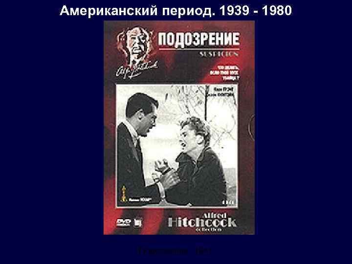 Американский период. 1939 - 1980 Подозрение. 1941 