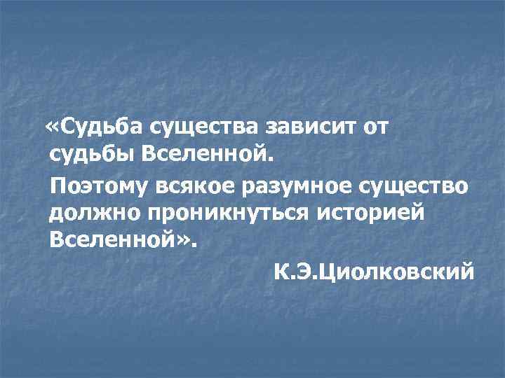  «Судьба существа зависит от судьбы Вселенной. Поэтому всякое разумное существо должно проникнуться историей