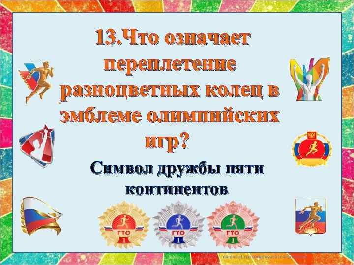  13. Что означает переплетение разноцветных колец в эмблеме олимпийских игр? Символ дружбы пяти