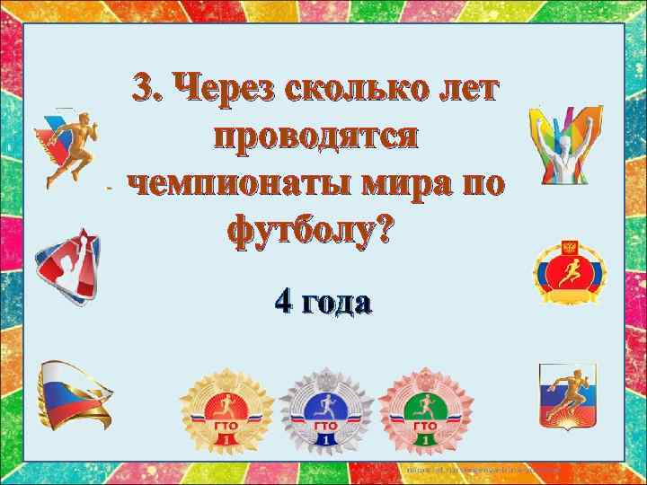 3. Через сколько лет проводятся чемпионаты мира по футболу? 4 года 