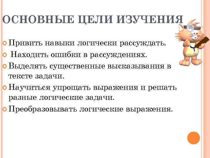 ОСНОВНЫЕ ЦЕЛИ ИЗУЧЕНИЯ Привить навыки логически рассуждать. Находить ошибки в рассуждениях. Выделять существенные высказывания