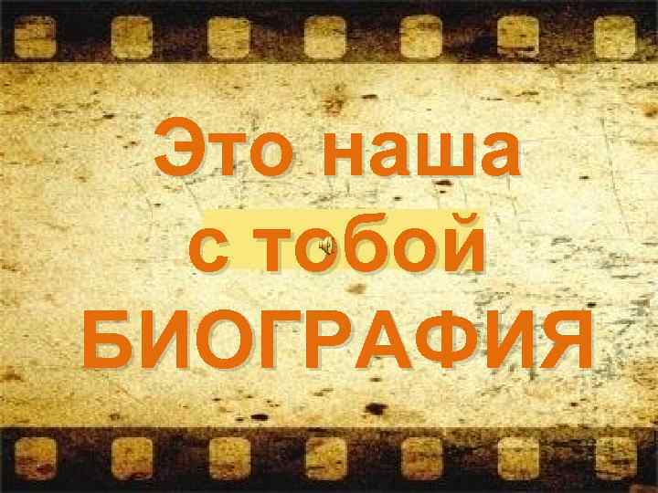 Это наша с тобой БИОГРАФИЯ 