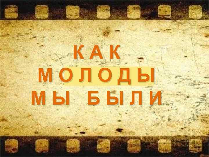 КАК МОЛОДЫ МЫ БЫЛИ 
