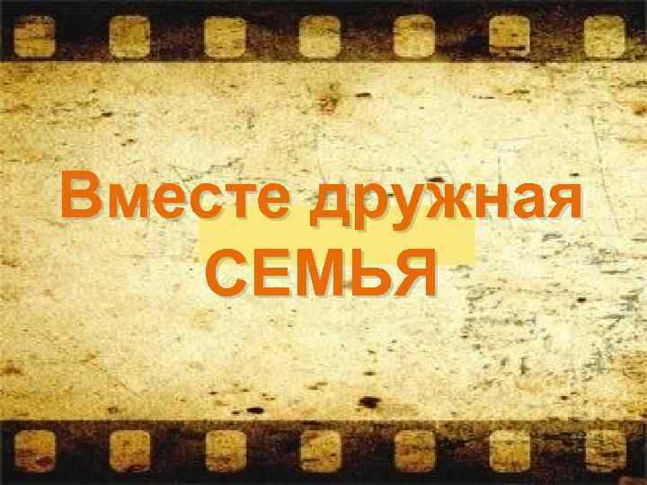 Вместе дружная СЕМЬЯ 