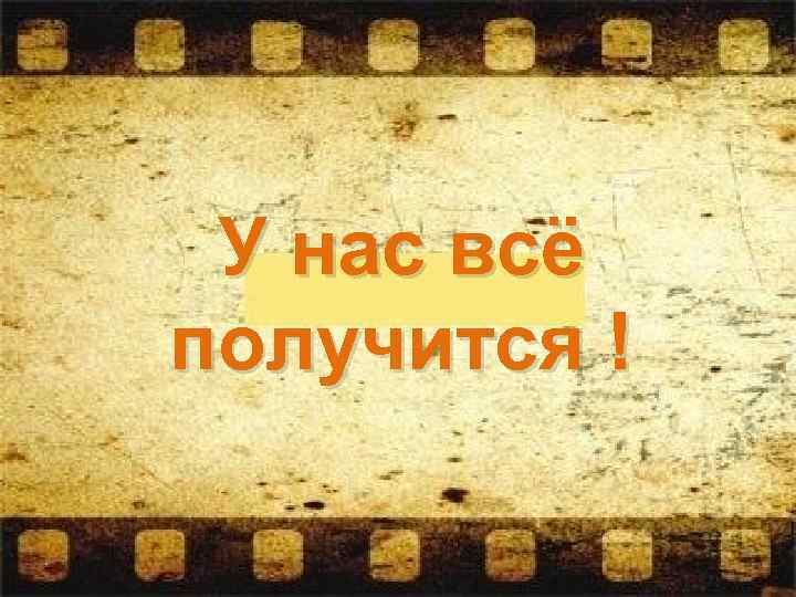 У нас всё получится ! 