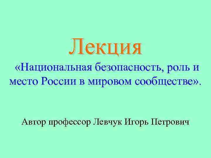 Лекция «Национальная безопасность, роль и место России в мировом сообществе» . Автор профессор Левчук