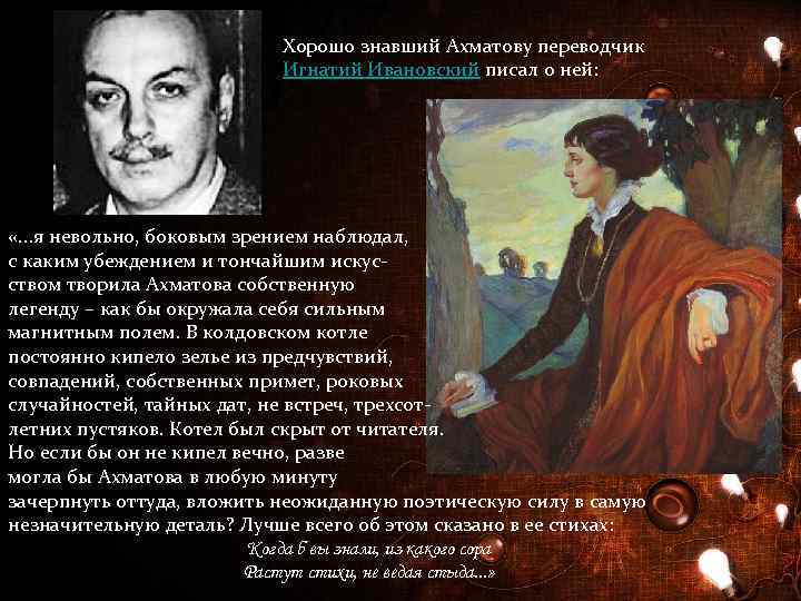 Хорошо знавший Ахматову переводчик Игнатий Ивановский писал о ней: «. . . я невольно,
