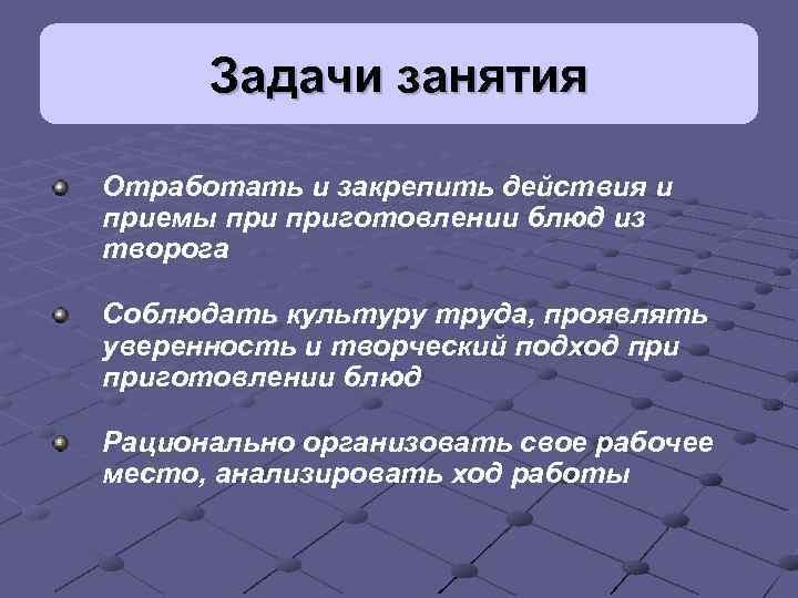 Задачи занятия Отработать и закрепить действия и приемы приготовлении блюд из творога Соблюдать культуру