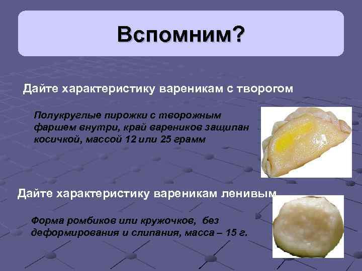 Вспомним? Дайте характеристику вареникам с творогом Полукруглые пирожки с творожным фаршем внутри, край вареников