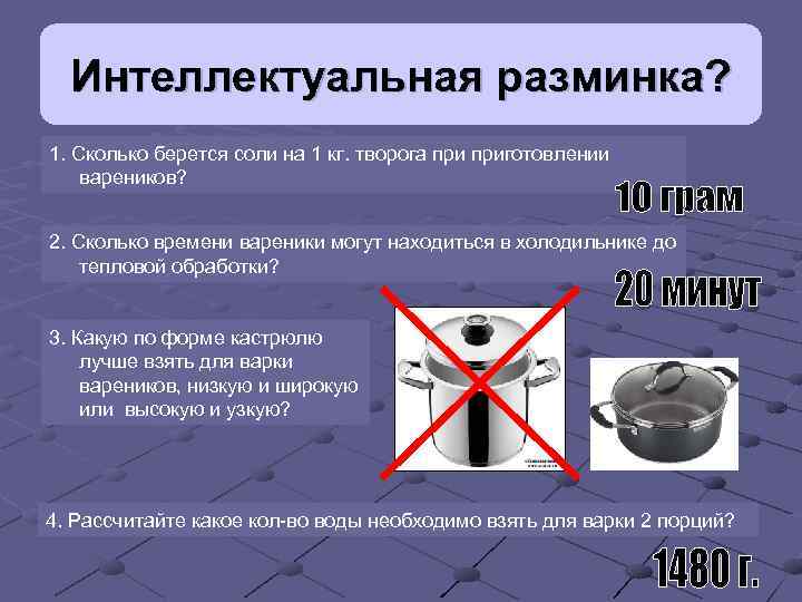 Интеллектуальная разминка? 1. Сколько берется соли на 1 кг. творога приготовлении вареников? 2. Сколько