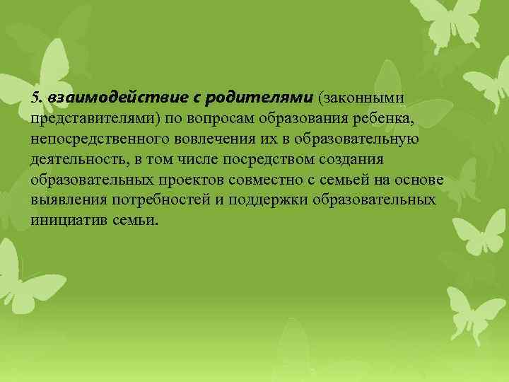 5. взаимодействие с родителями (законными представителями) по вопросам образования ребенка, непосредственного вовлечения их в