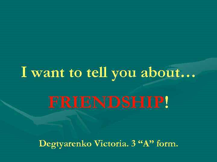 I want to tell you about… FRIENDSHIP! Degtyarenko Victoria. 3 “A” form. 