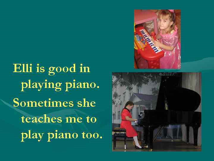 Elli is good in playing piano. Sometimes she teaches me to play piano too.
