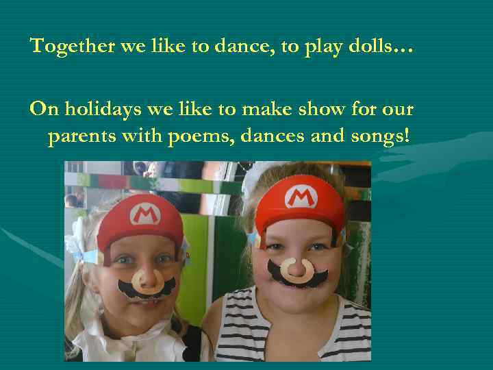 Together we like to dance, to play dolls… On holidays we like to make