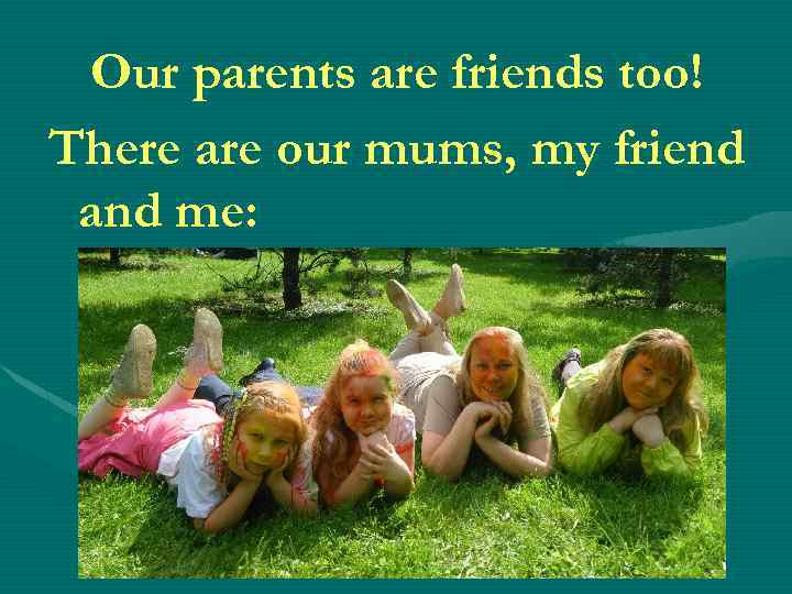 Our parents are friends too! There are our mums, my friend and me: 