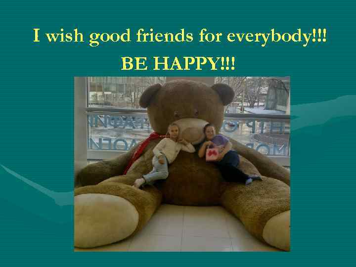 I wish good friends for everybody!!! BE HAPPY!!! 