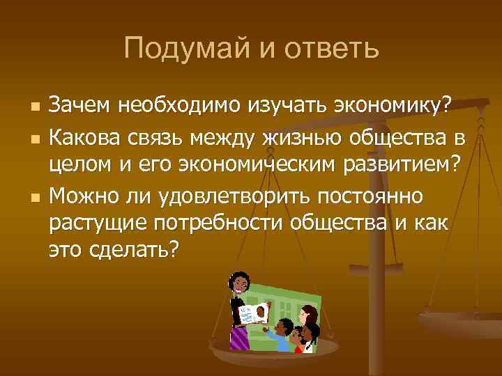 Подумай и ответь n n n Зачем необходимо изучать экономику? Какова связь между жизнью