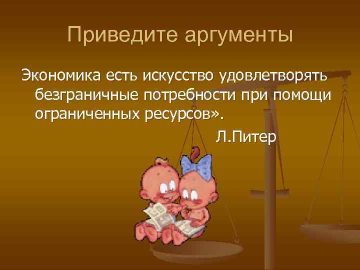 Приведите аргументы Экономика есть искусство удовлетворять безграничные потребности при помощи ограниченных ресурсов» . Л.