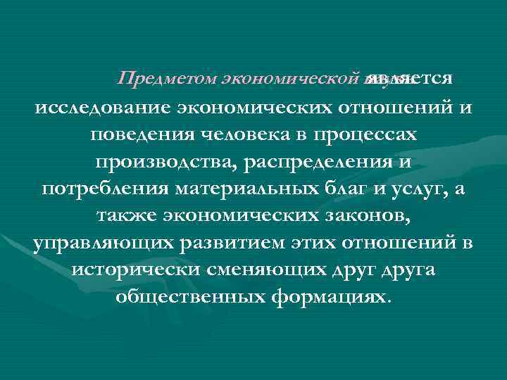 Предметом экономической науки является исследование экономических отношений и поведения человека в процессах производства, распределения