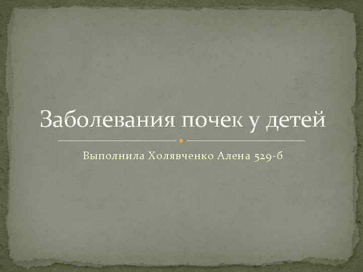 Заболевания почек у детей Выполнила Холявченко Алена 529 -б 