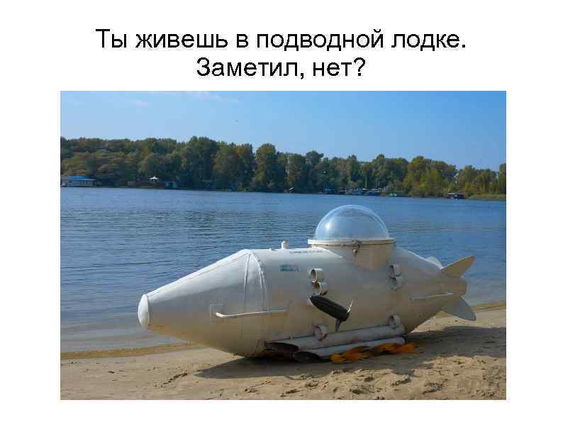 Ты живешь в подводной лодке. Заметил, нет? 