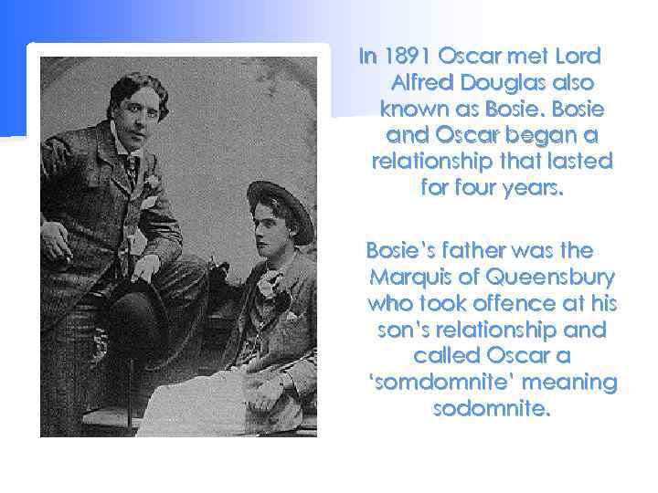 In 1891 Oscar met Lord Alfred Douglas also known as Bosie and Oscar began