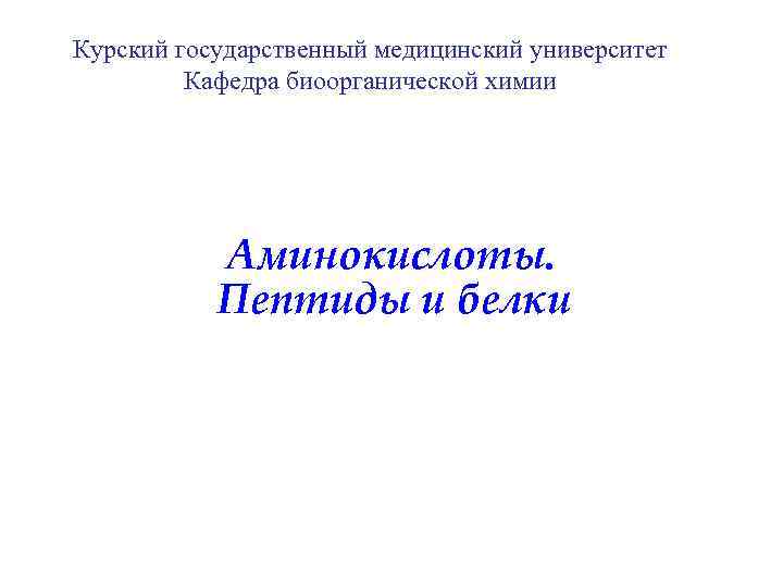 Курский государственный медицинский университет Кафедра биоорганической химии Аминокислоты. Пептиды и белки 