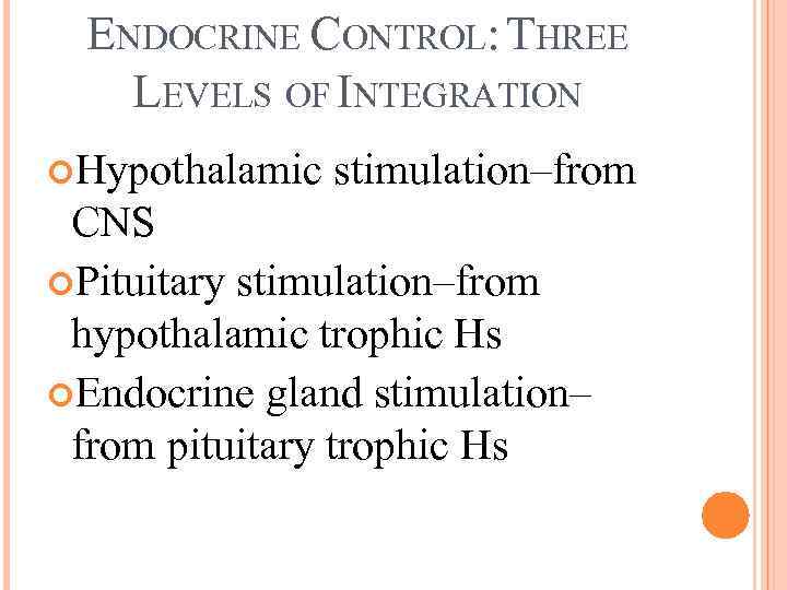 ENDOCRINE CONTROL: THREE LEVELS OF INTEGRATION Hypothalamic stimulation–from CNS Pituitary stimulation–from hypothalamic trophic Hs