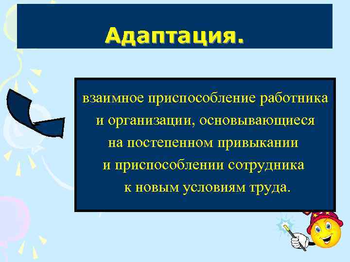 Адаптация. взаимное приспособление работника и организации, основывающиеся на постепенном привыкании и приспособлении сотрудника к