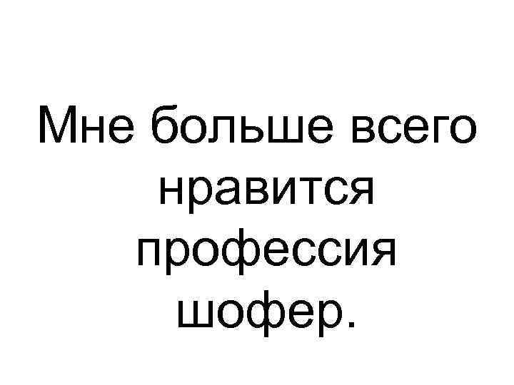 Мне больше всего нравится профессия шофер. 