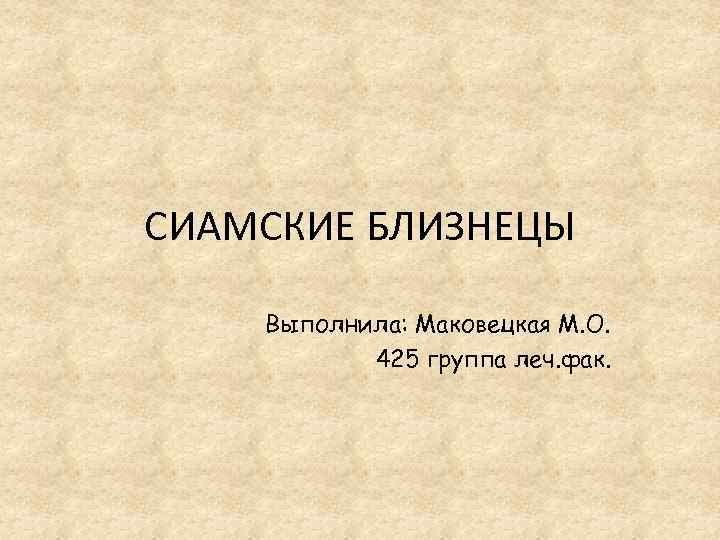 СИАМСКИЕ БЛИЗНЕЦЫ Выполнила: Маковецкая М. О. 425 группа леч. фак. 