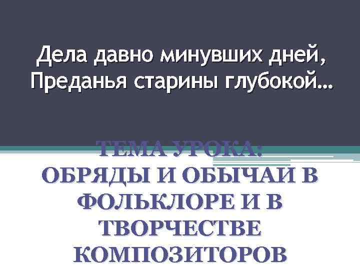 Дела давно минувших дней, Преданья старины глубокой… ТЕМА УРОКА: ОБРЯДЫ И ОБЫЧАИ В ФОЛЬКЛОРЕ