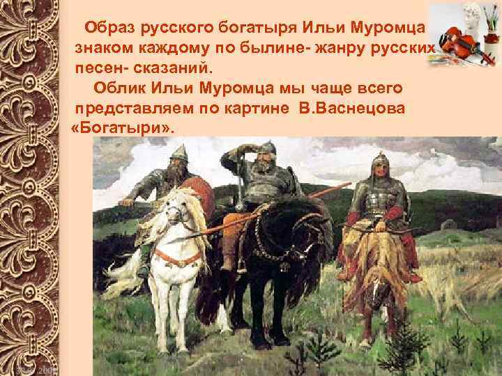 Образ русского богатыря Ильи Муромца знаком каждому по былине- жанру русских песен- сказаний. Облик