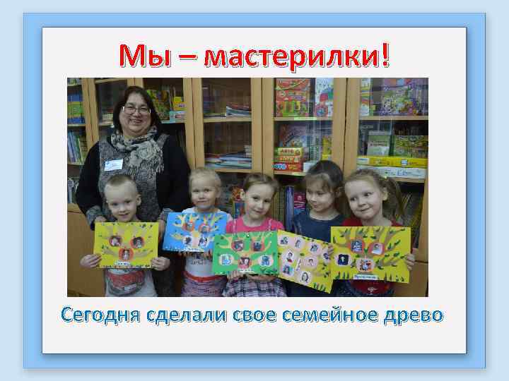 Мы – мастерилки! Сегодня сделали свое семейное древо 