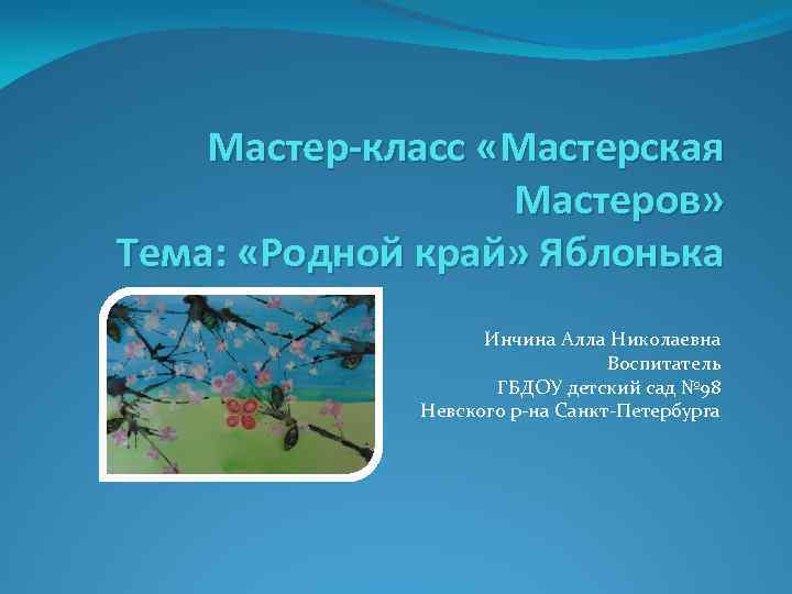 Мастер-класс «Мастерская Мастеров» Тема: «Родной край» Яблонька Инчина Алла Николаевна Воспитатель ГБДОУ детский сад