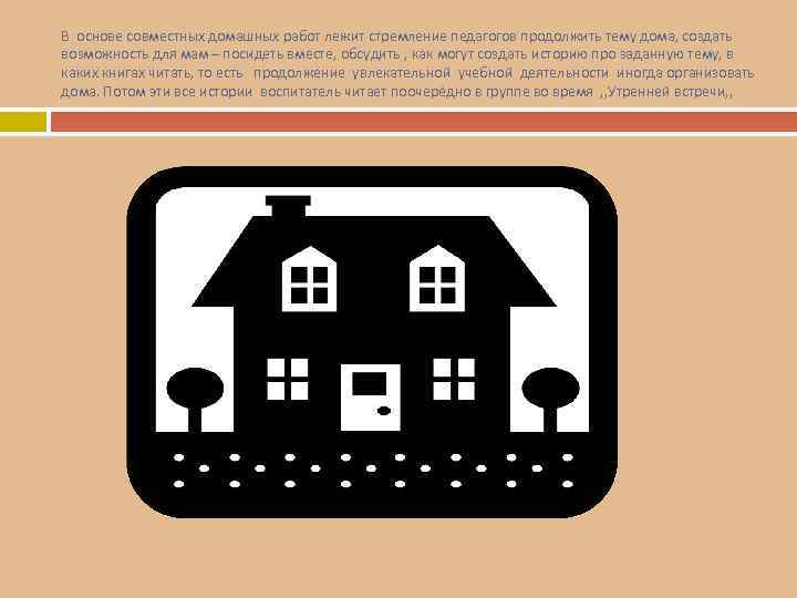 В основе совместных домашных работ лежит стремление педагогов продолжить тему дома, создать возможность для